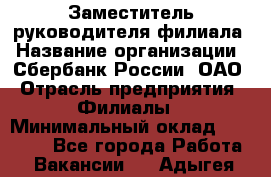 Заместитель руководителя филиала › Название организации ­ Сбербанк России, ОАО › Отрасль предприятия ­ Филиалы › Минимальный оклад ­ 40 000 - Все города Работа » Вакансии   . Адыгея респ.